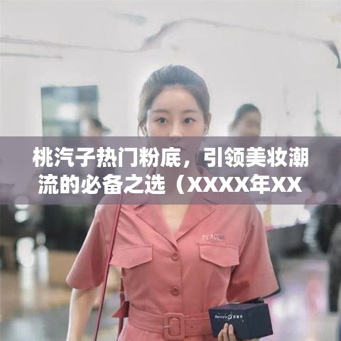桃汽子熱門粉底，引領(lǐng)美妝潮流的不二之選（XXXX年）
