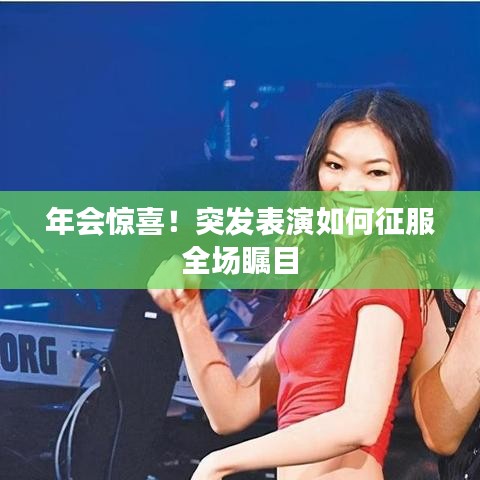 年會(huì)驚喜！突發(fā)表演如何征服全場(chǎng)矚目