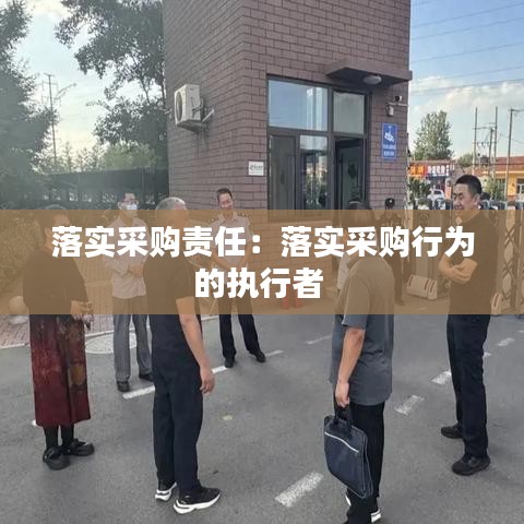 落實(shí)采購責(zé)任：落實(shí)采購行為的執(zhí)行者 