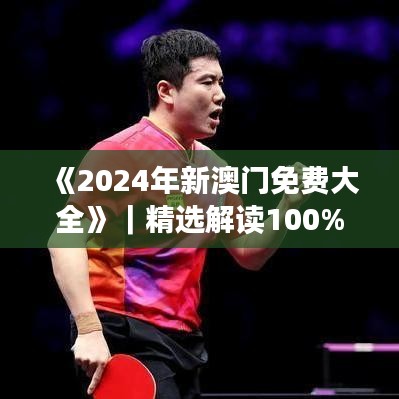 《2024年新澳門免費(fèi)大全》｜精選解讀100%精準(zhǔn)