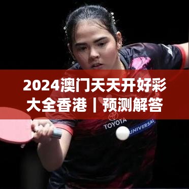 2024澳門天天開好彩大全香港｜預(yù)測(cè)解答解釋落實(shí)