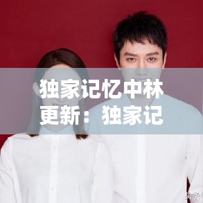 獨(dú)家記憶中林更新：獨(dú)家記憶誰(shuí)和誰(shuí)是一對(duì) 