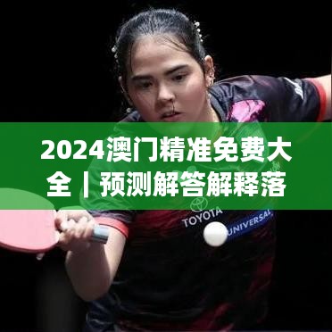 2024澳門精準免費大全｜預(yù)測解答解釋落實