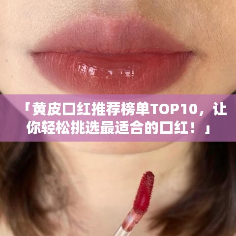 「黃皮口紅推薦榜單TOP10，讓你輕松挑選最適合的口紅！」