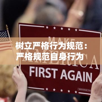 樹(shù)立嚴(yán)格行為規(guī)范：嚴(yán)格規(guī)范自身行為 