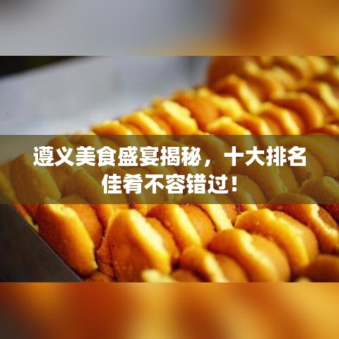 遵義美食盛宴揭秘，十大排名佳肴不容錯(cuò)過！