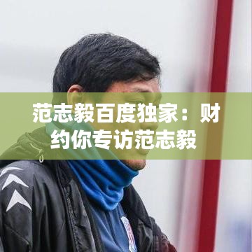 范志毅百度獨家：財約你專訪范志毅 