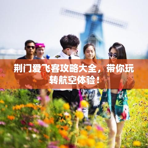荊門愛飛客攻略大全，帶你玩轉(zhuǎn)航空體驗！