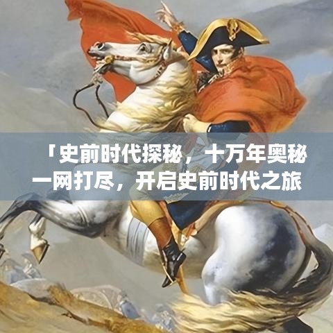 「史前時代探秘，十萬年奧秘一網(wǎng)打盡，開啟史前時代之旅」