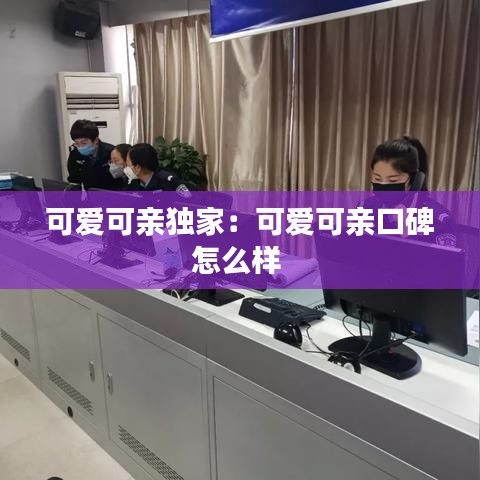 可愛(ài)可親獨(dú)家：可愛(ài)可親口碑怎么樣 