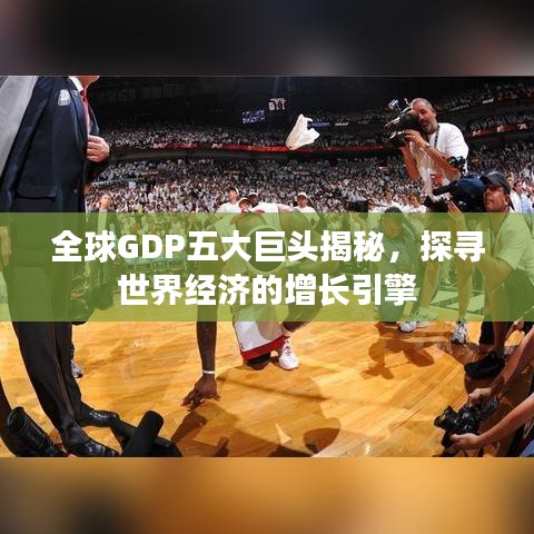 全球GDP五大巨頭揭秘，探尋世界經(jīng)濟的增長引擎