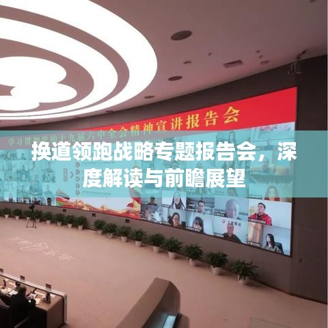 換道領(lǐng)跑戰(zhàn)略專題報告會，深度解讀與前瞻展望