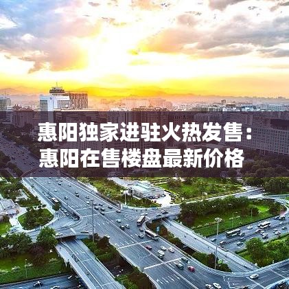 惠陽獨家進(jìn)駐火熱發(fā)售：惠陽在售樓盤最新價格 