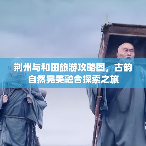 荊州與和田旅游攻略圖，古韻自然完美融合探索之旅