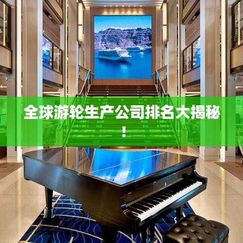 全球游輪生產(chǎn)公司排名大揭秘！