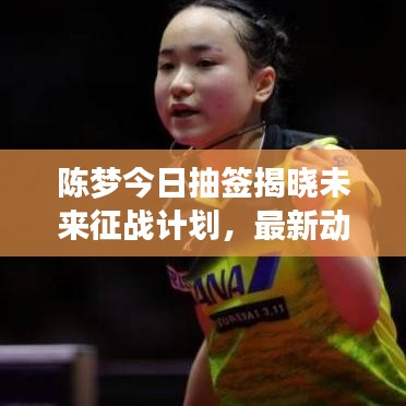 陳夢(mèng)今日抽簽揭曉未來(lái)征戰(zhàn)計(jì)劃，最新動(dòng)態(tài)揭秘旅程！
