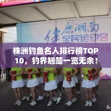 株洲釣魚(yú)名人排行榜TOP10，釣界翹楚一覽無(wú)余！