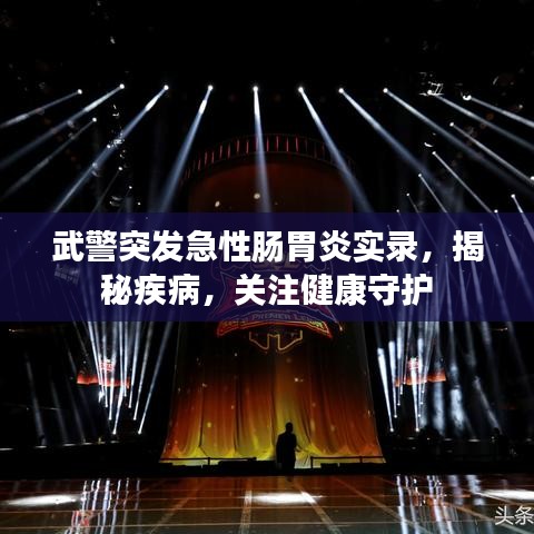 武警突發(fā)急性腸胃炎實(shí)錄，揭秘疾病，關(guān)注健康守護(hù)