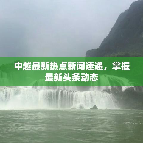 中越最新熱點(diǎn)新聞速遞，掌握最新頭條動(dòng)態(tài)