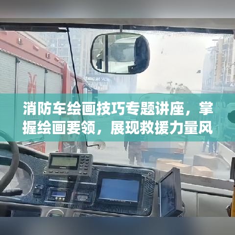 消防車(chē)?yán)L畫(huà)技巧專(zhuān)題講座，掌握繪畫(huà)要領(lǐng)，展現(xiàn)救援力量風(fēng)采！
