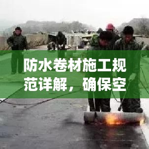 防水卷材施工規(guī)范詳解，確保空鋪防水卷材質(zhì)量與安全