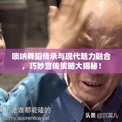 嗩吶舞蹈?jìng)鞒信c現(xiàn)代魅力融合，巧妙宣傳策略大揭秘！