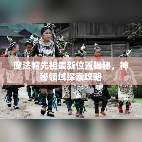 魔法帽先祖最新位置揭秘，神秘領域探索攻略