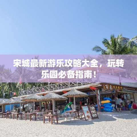 宋城最新游樂攻略大全，玩轉(zhuǎn)樂園必備指南！