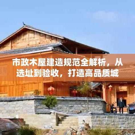 市政木屋建造規(guī)范全解析，從選址到驗收，打造高品質(zhì)城市木構(gòu)建筑！