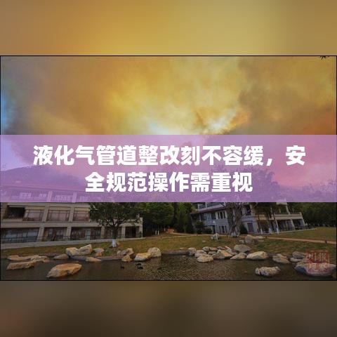 液化氣管道整改刻不容緩，安全規(guī)范操作需重視
