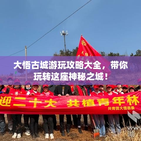 大悟古城游玩攻略大全，帶你玩轉(zhuǎn)這座神秘之城！