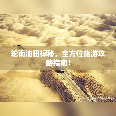 輪南油田探秘，全方位旅游攻略指南！
