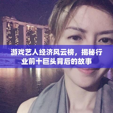 游戲藝人經(jīng)濟風云榜，揭秘行業(yè)前十巨頭背后的故事