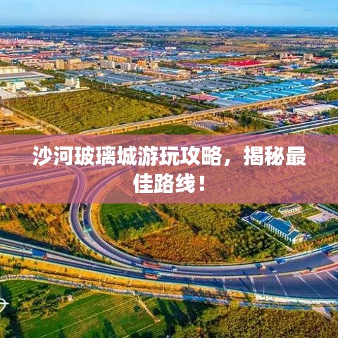 沙河玻璃城游玩攻略，揭秘最佳路線！