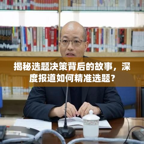 揭秘選題決策背后的故事，深度報道如何精準選題？