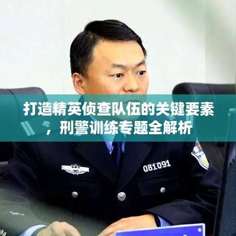 打造精英偵查隊(duì)伍的關(guān)鍵要素，刑警訓(xùn)練專題全解析