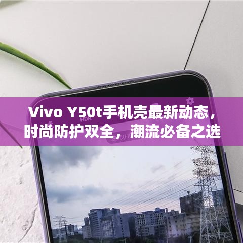 Vivo Y50t手機(jī)殼最新動(dòng)態(tài)，時(shí)尚防護(hù)雙全，潮流必備之選