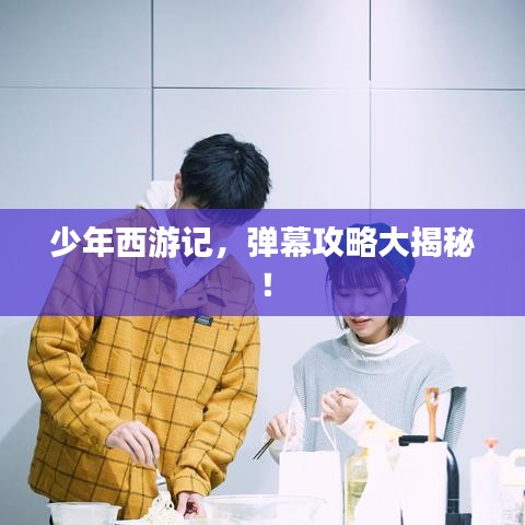 少年西游記，彈幕攻略大揭秘！