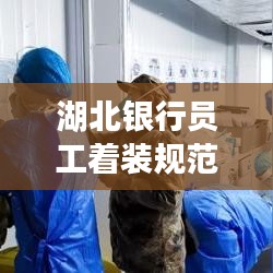 湖北銀行員工著裝規(guī)范，統(tǒng)一標(biāo)準(zhǔn)，展現(xiàn)專業(yè)形象
