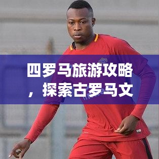 四羅馬旅游攻略，探索古羅馬文明的心臟地帶