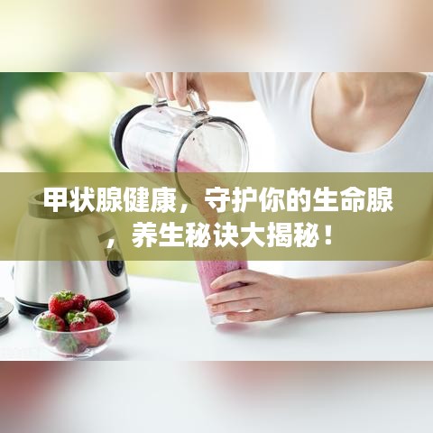 甲狀腺健康，守護你的生命腺，養(yǎng)生秘訣大揭秘！