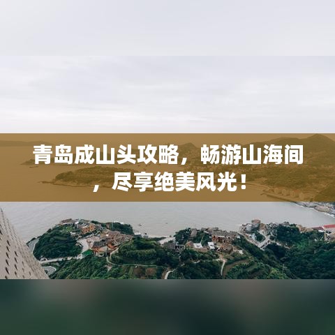 青島成山頭攻略，暢游山海間，盡享絕美風(fēng)光！