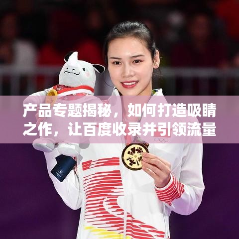 產(chǎn)品專題揭秘，如何打造吸睛之作，讓百度收錄并引領(lǐng)流量？