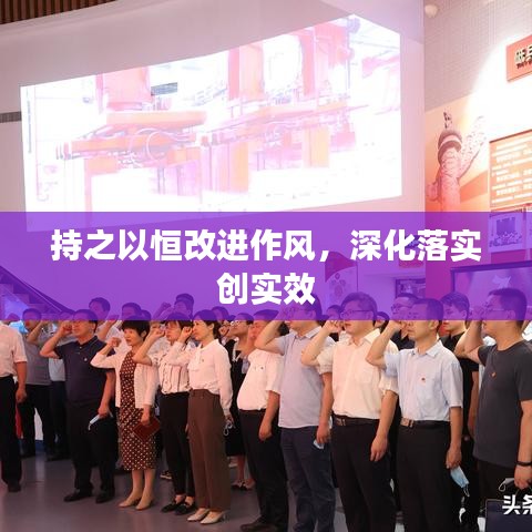 持之以恒改進(jìn)作風(fēng)，深化落實(shí)創(chuàng)實(shí)效