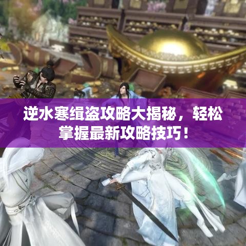 逆水寒緝盜攻略大揭秘，輕松掌握最新攻略技巧！