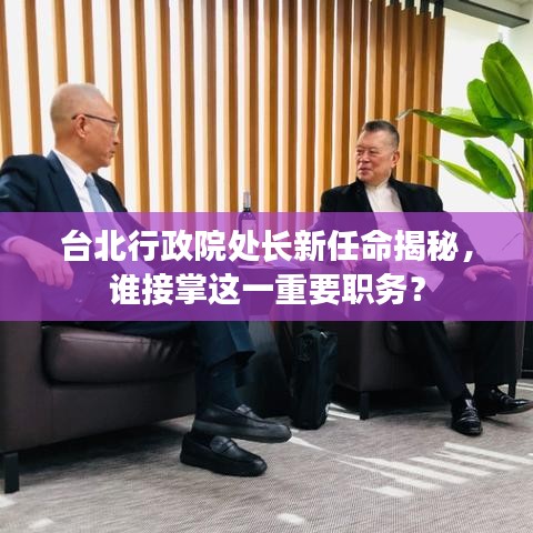 臺(tái)北行政院處長新任命揭秘，誰接掌這一重要職務(wù)？