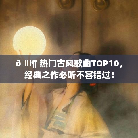 ?? 熱門(mén)古風(fēng)歌曲TOP10，經(jīng)典之作必聽(tīng)不容錯(cuò)過(guò)！