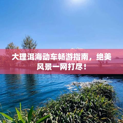 大理洱海動車暢游指南，絕美風(fēng)景一網(wǎng)打盡！