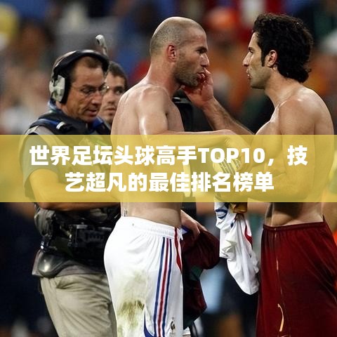 世界足壇頭球高手TOP10，技藝超凡的最佳排名榜單