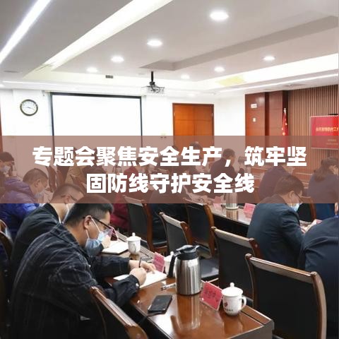 專題會(huì)聚焦安全生產(chǎn)，筑牢堅(jiān)固防線守護(hù)安全線